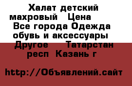 Халат детский махровый › Цена ­ 400 - Все города Одежда, обувь и аксессуары » Другое   . Татарстан респ.,Казань г.